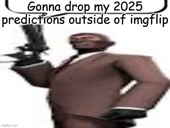 For the first one, some Youtuber will be a pedophile | Gonna drop my 2025 predictions outside of imgflip | image tagged in tf2 spy,memes,msmg,prediction,2025 | made w/ Imgflip meme maker