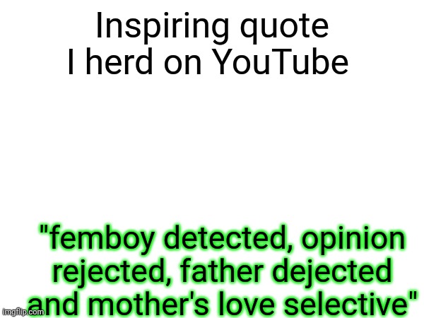 Life changing | Inspiring quote I herd on YouTube; "femboy detected, opinion rejected, father dejected and mother's love selective" | made w/ Imgflip meme maker