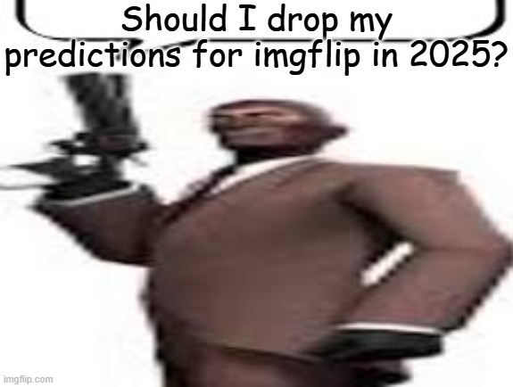 I don't know at this point | Should I drop my predictions for imgflip in 2025? | image tagged in tf2 spy,memes,msmg,prediction,2025,imgflip | made w/ Imgflip meme maker