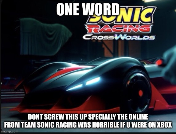 Sega dont screw this game up to me does name sound bit random? | ONE WORD; DONT SCREW THIS UP SPECIALLY THE ONLINE FROM TEAM SONIC RACING WAS HORRIBLE IF U WERE ON XBOX | image tagged in shadow car in sonic racing crossworlds,sonic,sonic the hedgehog | made w/ Imgflip meme maker