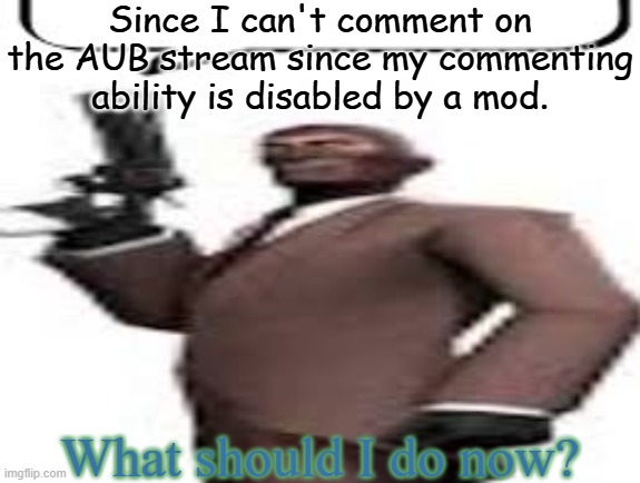 Bruh | Since I can't comment on the AUB stream since my commenting ability is disabled by a mod. What should I do now? | image tagged in tf2 spy,memes,certified bruh moment,msmg,aub | made w/ Imgflip meme maker