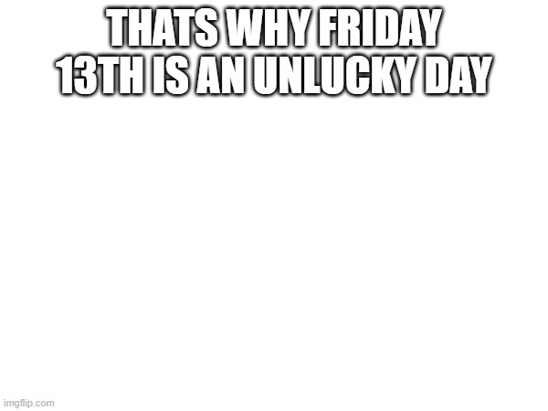 reason is that today is gaylor's bday | THATS WHY FRIDAY 13TH IS AN UNLUCKY DAY | made w/ Imgflip meme maker