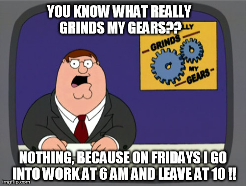 I LOVE FRIDAYS!!!! | YOU KNOW WHAT REALLY GRINDS MY GEARS?? NOTHING, BECAUSE ON FRIDAYS I GO INTO WORK AT 6 AM AND LEAVE AT 10 !! | image tagged in memes,peter griffin news | made w/ Imgflip meme maker