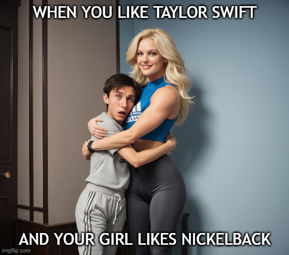 Dudes who like Taylor Swift be like... | WHEN YOU LIKE TAYLOR SWIFT; AND YOUR GIRL LIKES NICKELBACK | image tagged in tall woman hugging short boyfriend,taylor swift,nickelback,dating,funny memes,male swifties | made w/ Imgflip meme maker