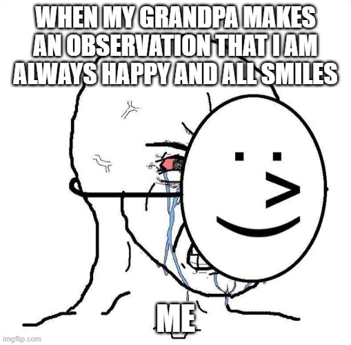 totally not crying...... | WHEN MY GRANDPA MAKES AN OBSERVATION THAT I AM ALWAYS HAPPY AND ALL SMILES; ME | image tagged in dying inside | made w/ Imgflip meme maker