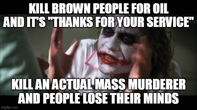 And everybody loses their minds | KILL BROWN PEOPLE FOR OIL
AND IT'S "THANKS FOR YOUR SERVICE"; KILL AN ACTUAL MASS MURDERER
AND PEOPLE LOSE THEIR MINDS | image tagged in memes,and everybody loses their minds | made w/ Imgflip meme maker