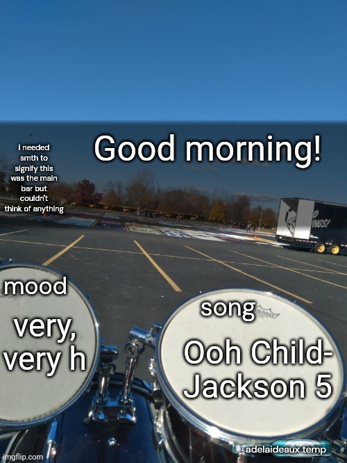 i love not sleeping <3 | Good morning! very, very h; Ooh Child- Jackson 5 | image tagged in adelaideaux temp mk iv | made w/ Imgflip meme maker