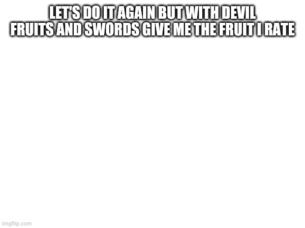 LET'S DO IT AGAIN BUT WITH DEVIL FRUITS AND SWORDS GIVE ME THE FRUIT I RATE | image tagged in one piece | made w/ Imgflip meme maker