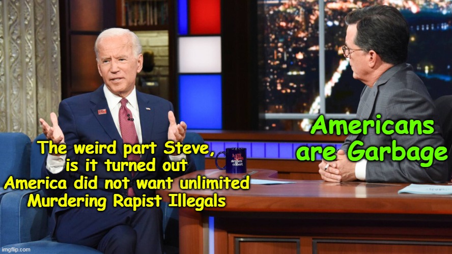 They're bringing crime. They're rapists. And some, I assume, are good people. | Americans are Garbage; The weird part Steve, is it turned out America did not want unlimited Murdering Rapist Illegals | image tagged in biden colbert inerview meme | made w/ Imgflip meme maker