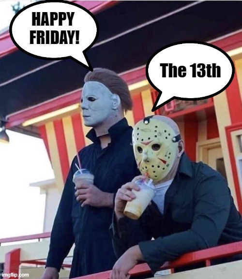 Jason Michael Myers hanging out | HAPPY 
FRIDAY! The 13th | image tagged in jason michael myers hanging out,friday the 13th,friday,13th,thirteenth,halloween | made w/ Imgflip meme maker