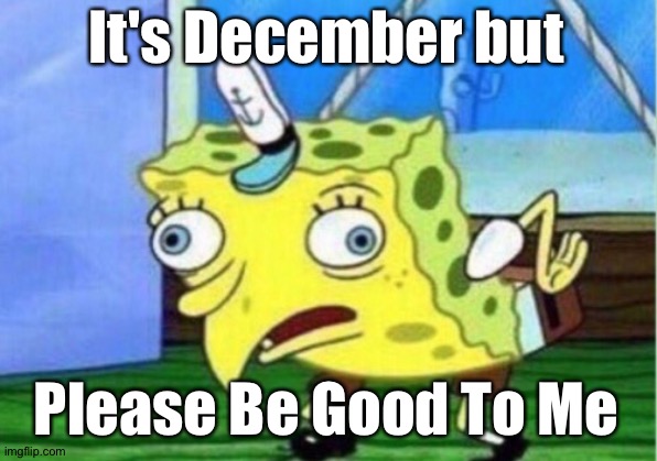 please | It's December but; Please Be Good To Me | image tagged in memes,mocking spongebob | made w/ Imgflip meme maker