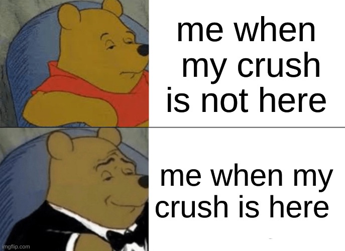 Tuxedo Winnie The Pooh | me when  my crush is not here; me when my crush is here | image tagged in memes,tuxedo winnie the pooh | made w/ Imgflip meme maker