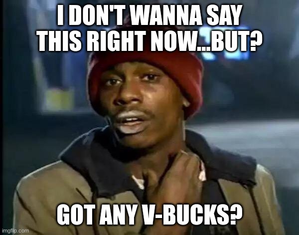 I'm in need rn | I DON'T WANNA SAY THIS RIGHT NOW...BUT? GOT ANY V-BUCKS? | image tagged in memes,y'all got any more of that | made w/ Imgflip meme maker