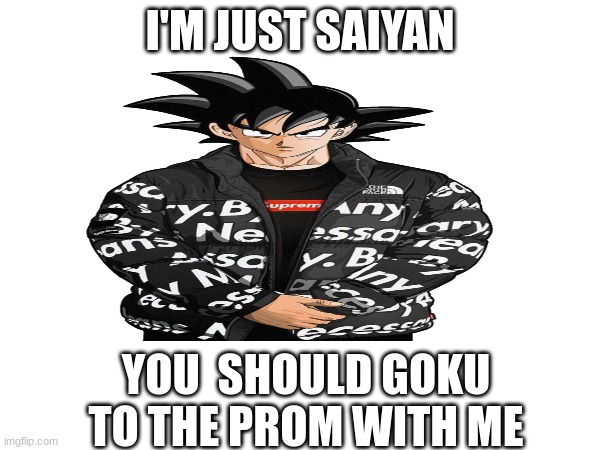 I'm just saiyan | I'M JUST SAIYAN; YOU  SHOULD GOKU TO THE PROM WITH ME | image tagged in goku drip | made w/ Imgflip meme maker