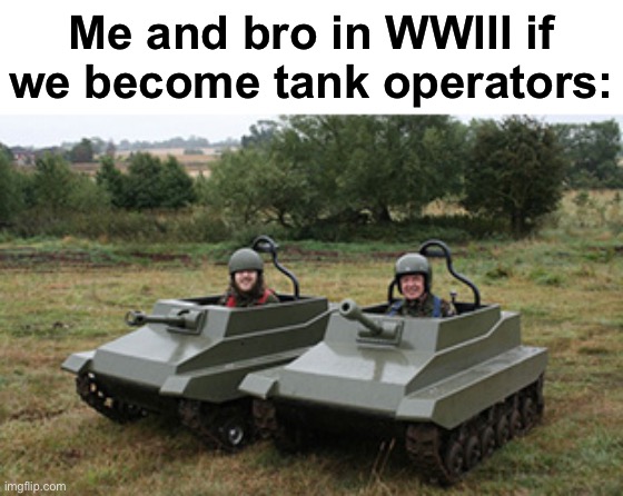 Idk what to type | Me and bro in WWIII if we become tank operators: | image tagged in tanks homie,funny,memes,tank | made w/ Imgflip meme maker