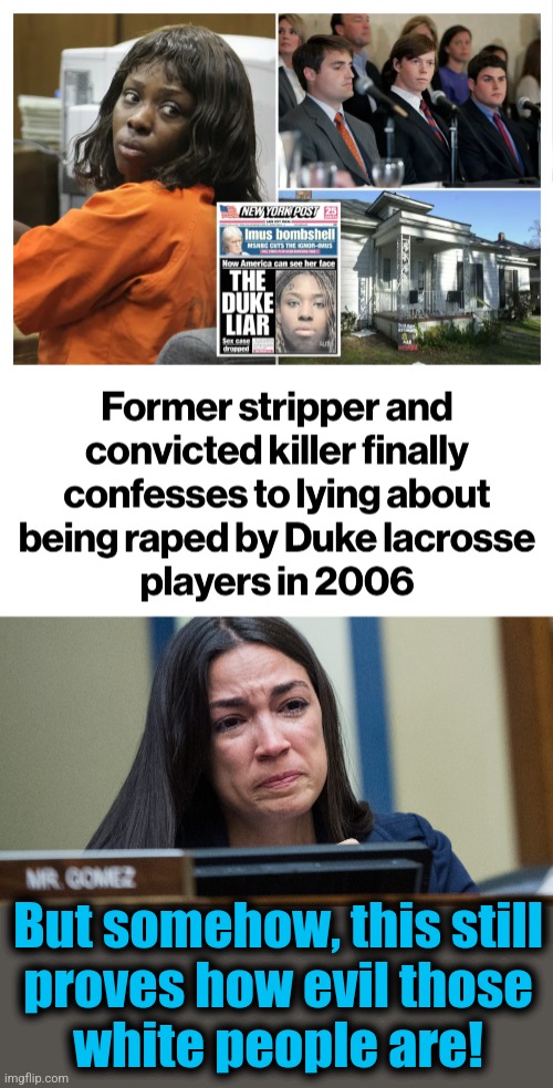 But somehow, this still
proves how evil those
white people are! | image tagged in aoc crying,memes,duke,lacrosse players,democrats,lies | made w/ Imgflip meme maker