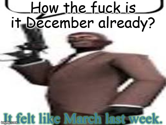 It still felt like 2024 just started for me | How the fuck is it December already? It felt like March last week. | image tagged in tf2 spy,memes,msmg,2025,december | made w/ Imgflip meme maker