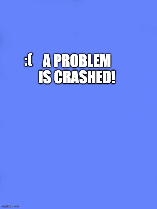 CRASHED | A PROBLEM IS CRASHED! :( | image tagged in custom bsod | made w/ Imgflip meme maker