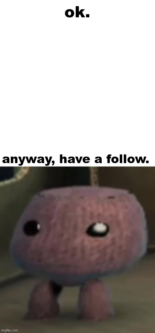 sackboy | ok. anyway, have a follow. | image tagged in sackboy | made w/ Imgflip meme maker