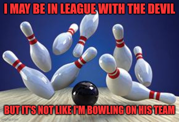 Bowling Ball | I MAY BE IN LEAGUE WITH THE DEVIL; BUT IT'S NOT LIKE I'M BOWLING ON HIS TEAM | image tagged in bowling ball | made w/ Imgflip meme maker