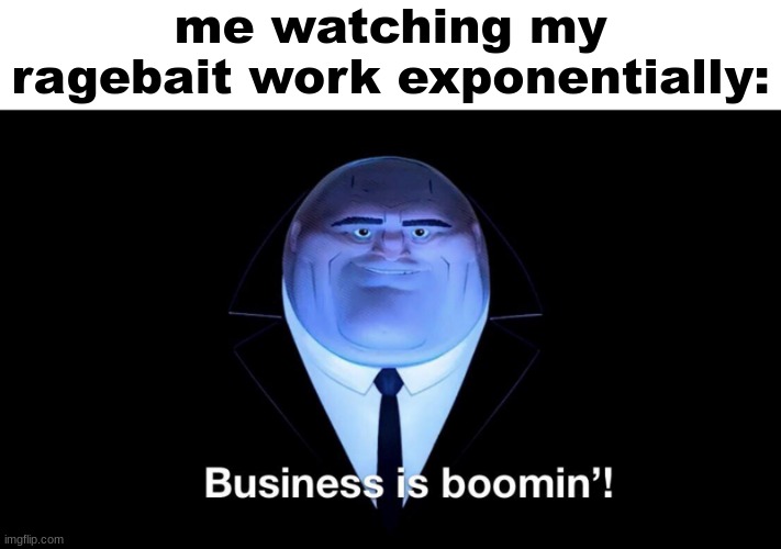 Buisness is boomin | me watching my ragebait work exponentially: | image tagged in buisness is boomin | made w/ Imgflip meme maker