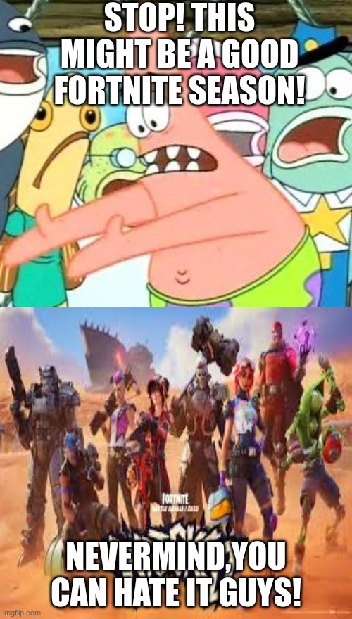 Put It Somewhere Else Patrick | STOP! THIS MIGHT BE A GOOD FORTNITE SEASON! NEVERMIND,YOU CAN HATE IT GUYS! | image tagged in memes,put it somewhere else patrick | made w/ Imgflip meme maker