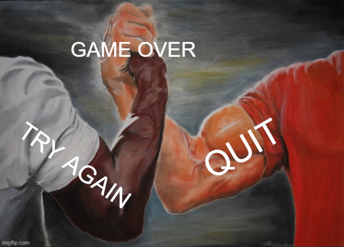 game over | GAME OVER; QUIT; TRY AGAIN | image tagged in memes,epic handshake | made w/ Imgflip meme maker