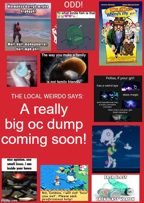 odd announcement | A really big oc dump coming soon! | image tagged in odd announcement | made w/ Imgflip meme maker