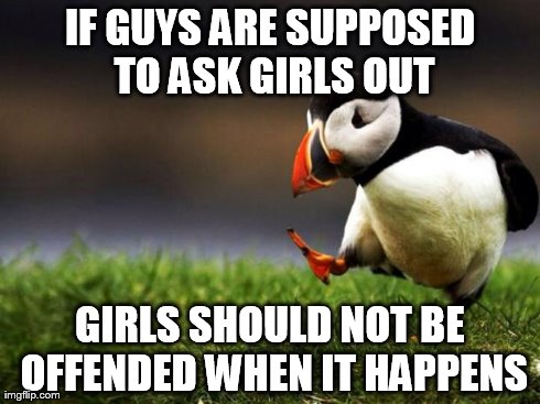Unpopular Opinion Puffin | IF GUYS ARE SUPPOSED TO ASK GIRLS OUT GIRLS SHOULD NOT BE OFFENDED WHEN IT HAPPENS | image tagged in memes,unpopular opinion puffin | made w/ Imgflip meme maker