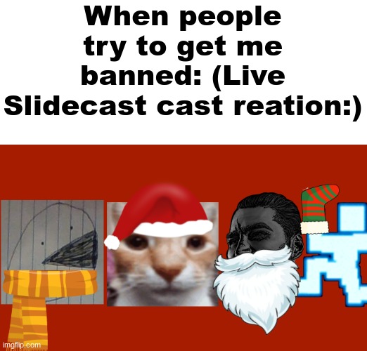 Go to https://sites.google.com/haashall.org/gigachad-site/home?authuser=1 for hilarious slideshows! | When people try to get me banned: (Live Slidecast cast reation:) | image tagged in christmas slidecast | made w/ Imgflip meme maker