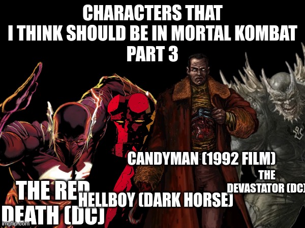 Characters that should be in Mortal Kombat: Part 3 | CHARACTERS THAT I THINK SHOULD BE IN MORTAL KOMBAT
PART 3; CANDYMAN (1992 FILM); THE DEVASTATOR (DC); THE RED DEATH (DC); HELLBOY (DARK HORSE) | image tagged in mortal kombat | made w/ Imgflip meme maker