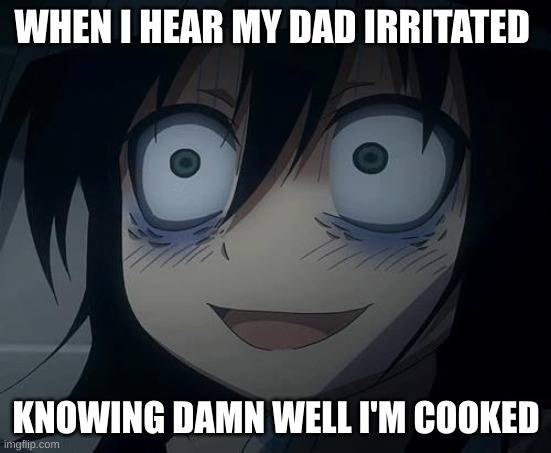 Tomoko | WHEN I HEAR MY DAD IRRITATED; KNOWING DAMN WELL I'M COOKED | image tagged in tomoko,dad | made w/ Imgflip meme maker