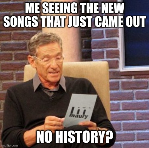 Maury Lie Detector Meme | ME SEEING THE NEW SONGS THAT JUST CAME OUT; NO HISTORY? | image tagged in memes,maury lie detector | made w/ Imgflip meme maker