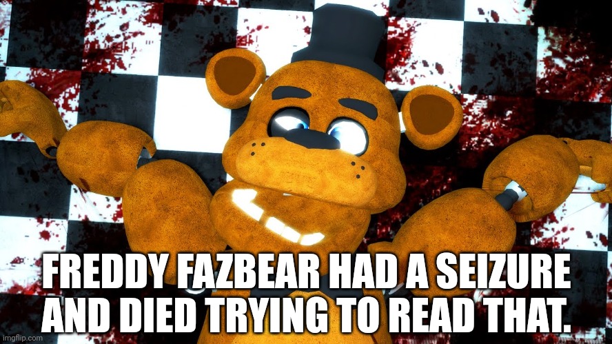 Freddy had a stroke and died trying to read that! | FREDDY FAZBEAR HAD A SEIZURE AND DIED TRYING TO READ THAT. | image tagged in five nights at freddy's,freddy fazbear | made w/ Imgflip meme maker