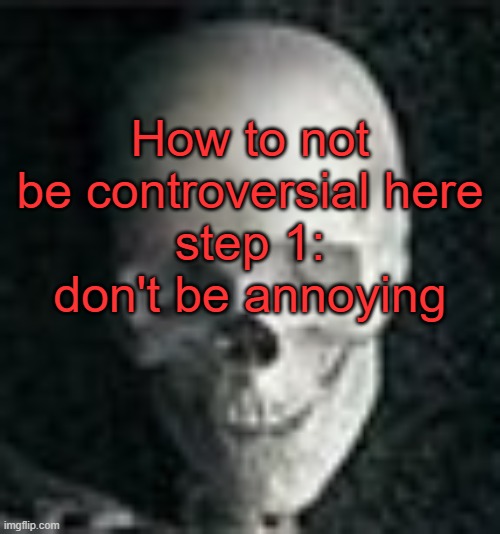 . | How to not be controversial here
step 1: don't be annoying | image tagged in skull | made w/ Imgflip meme maker