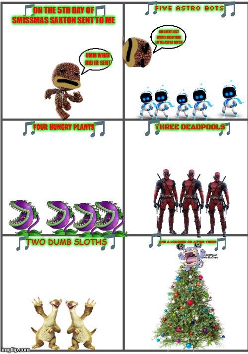 12 days of smissmas 2024 edition: day 5 | FIVE ASTRO BOTS; ON THE 5TH DAY OF SMISSMAS SAXTON SENT TO ME; OH GREAT JUST WHAT I NEED THAT LITTLE ASTRO BITCH; UMM WHAT DID HE SENT; FOUR HUNGRY PLANTS; THREE DEADPOOLS; TWO DUMB SLOTHS; AND A LOUDRED ON A PINE TREEE | image tagged in blank comic panel 2x3,little big planet,astro bot,christmas,playstation | made w/ Imgflip meme maker