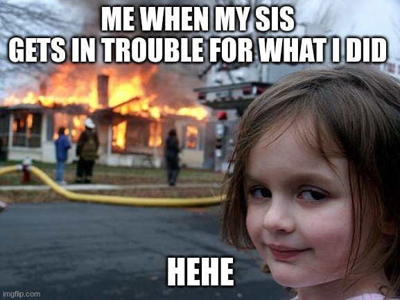 Disaster Girl | ME WHEN MY SIS 
GETS IN TROUBLE FOR WHAT I DID; HEHE | image tagged in memes,disaster girl | made w/ Imgflip meme maker