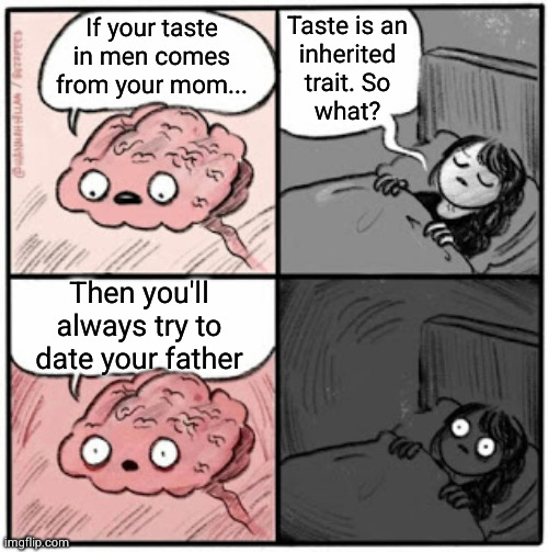 how many times have you heard someone remark that they married their mother or father? | Taste is an
inherited
trait. So
what? If your taste in men comes from your mom... Then you'll always try to date your father | image tagged in brain before sleep | made w/ Imgflip meme maker