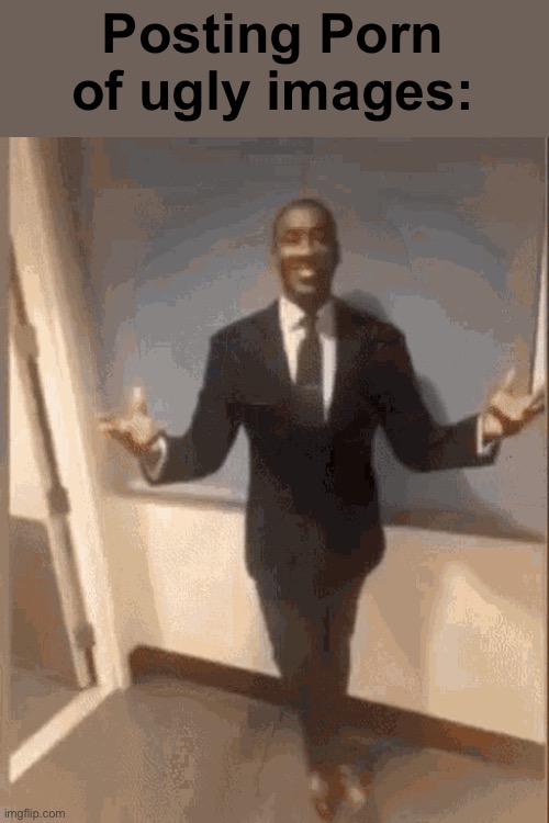 smiling black guy in suit | Posting Porn of ugly images: | image tagged in smiling black guy in suit | made w/ Imgflip meme maker