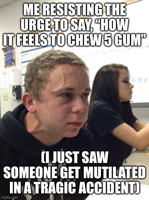 Stimulate your senses | ME RESISTING THE URGE TO SAY, “HOW IT FEELS TO CHEW 5 GUM”; (I JUST SAW SOMEONE GET MUTILATED IN A TRAGIC ACCIDENT) | image tagged in veins forehead kid | made w/ Imgflip meme maker