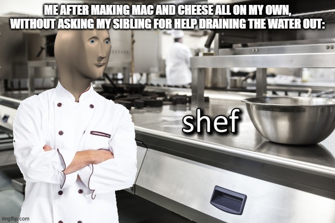 cheef | ME AFTER MAKING MAC AND CHEESE ALL ON MY OWN, WITHOUT ASKING MY SIBLING FOR HELP DRAINING THE WATER OUT: | image tagged in meme man shef | made w/ Imgflip meme maker