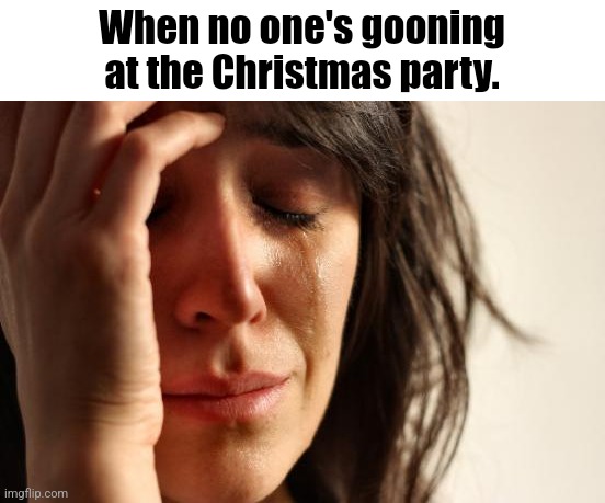 You see the joke here is fucking brainrot | When no one's gooning at the Christmas party. | image tagged in memes,first world problems | made w/ Imgflip meme maker