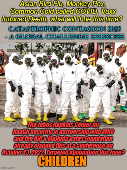 We won the election, but they already planned this crisis, just like they war gamed Covid in 2019... | Asian Bird Flu, Monkey Pox, Common Cold called COVID, Vaxx Induced Death, what will it be this time? CATASTROPHIC CONTAGION 2025 - A GLOBAL CHALLENGE EXERCISE; The Johns Hopkins Center for Health Security, in partnership with WHO and the Bill & Melinda Gates Foundation already planned this at a conference on October 23, 2022. Targeted elimination this time? CHILDREN | image tagged in hazmat suits | made w/ Imgflip meme maker