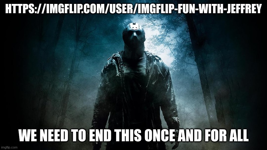 Friday the 13th | HTTPS://IMGFLIP.COM/USER/IMGFLIP-FUN-WITH-JEFFREY; WE NEED TO END THIS ONCE AND FOR ALL | image tagged in friday the 13th | made w/ Imgflip meme maker