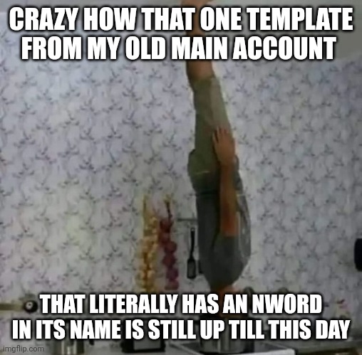 CRAZY HOW THAT ONE TEMPLATE FROM MY OLD MAIN ACCOUNT; THAT LITERALLY HAS AN NWORD IN ITS NAME IS STILL UP TILL THIS DAY | made w/ Imgflip meme maker