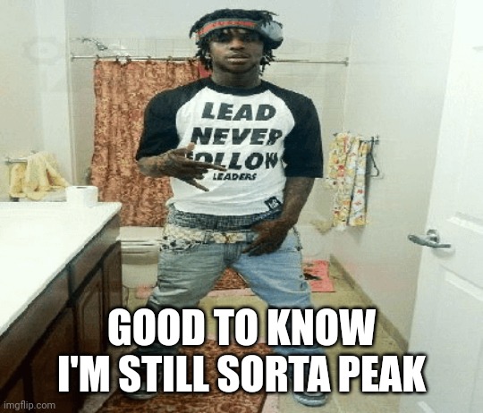 even tho i'm outta my prime days | GOOD TO KNOW I'M STILL SORTA PEAK | image tagged in chief | made w/ Imgflip meme maker