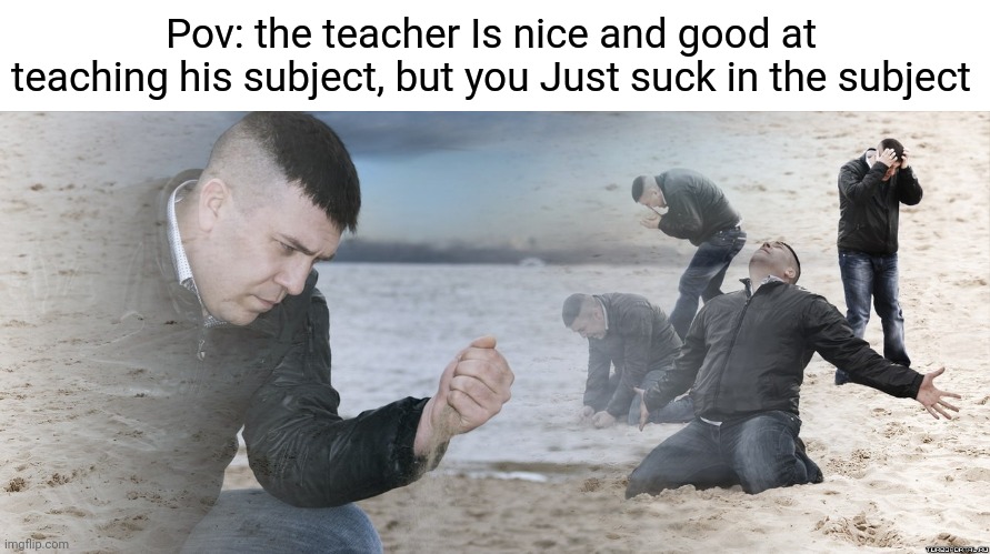 Guy with sand in the hands of despair | Pov: the teacher Is nice and good at teaching his subject, but you Just suck in the subject | image tagged in guy with sand in the hands of despair | made w/ Imgflip meme maker