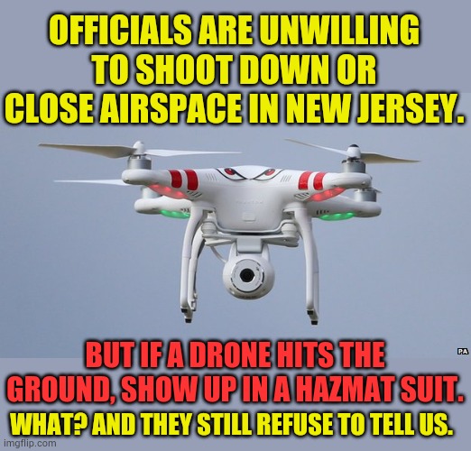 They're Being Allowed To Fly Over Critical Infrastructure...And | OFFICIALS ARE UNWILLING TO SHOOT DOWN OR CLOSE AIRSPACE IN NEW JERSEY. BUT IF A DRONE HITS THE GROUND, SHOW UP IN A HAZMAT SUIT. WHAT? AND THEY STILL REFUSE TO TELL US. | image tagged in drones,fall,response,man putting on hazmat suit,politics,memes | made w/ Imgflip meme maker