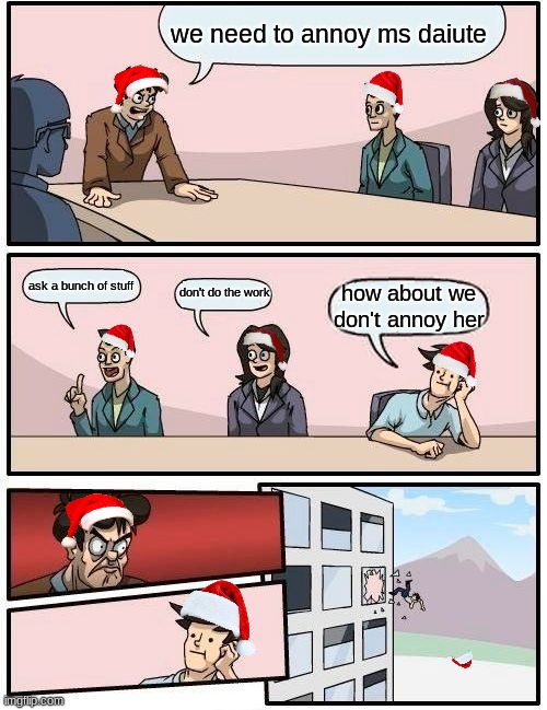 christmas | we need to annoy ms daiute; ask a bunch of stuff; don't do the work; how about we don't annoy her | image tagged in memes,boardroom meeting suggestion | made w/ Imgflip meme maker