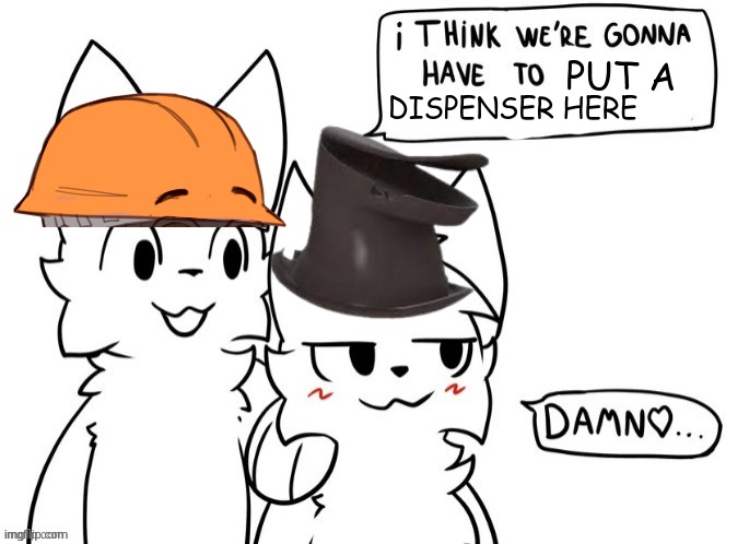 pootispenserhere | PUT A; DISPENSER HERE | image tagged in i think we're gonna have to | made w/ Imgflip meme maker